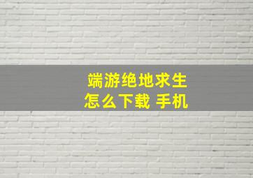 端游绝地求生怎么下载 手机